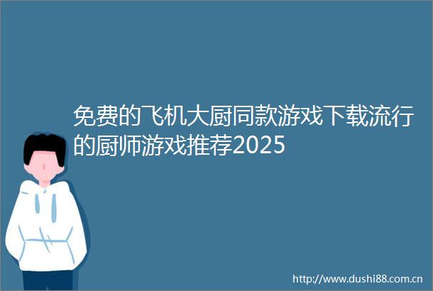 免费的飞机大厨同款游戏下载流行的厨师游戏推荐2025