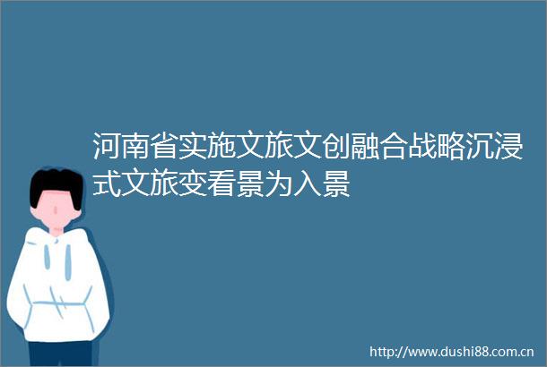 河南省实施文旅文创融合战略沉浸式文旅变看景为入景