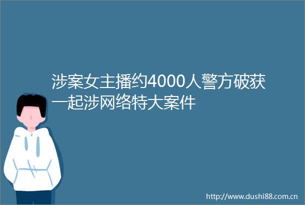 涉案女主播约4000人警方破获一起涉网络特大案件
