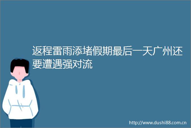 返程雷雨添堵假期最后一天广州还要遭遇强对流