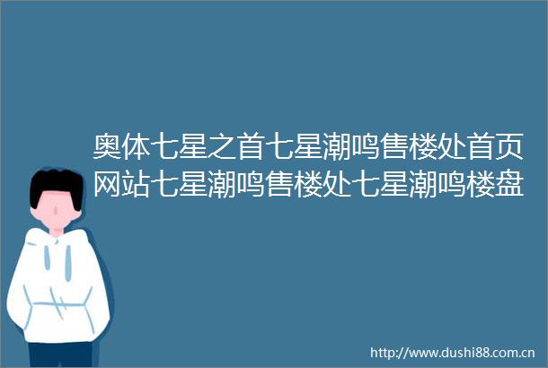 奥体七星之首七星潮鸣售楼处首页网站七星潮鸣售楼处七星潮鸣楼盘详情