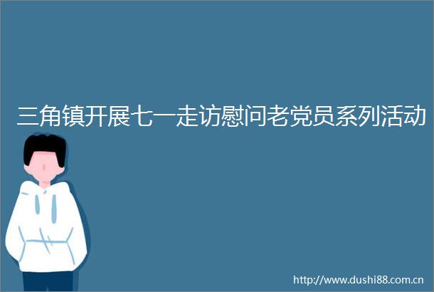 三角镇开展七一走访慰问老党员系列活动