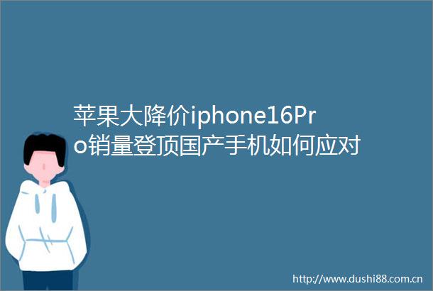 苹果大降价iphone16Pro销量登顶国产手机如何应对