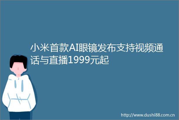 小米首款AI眼镜发布支持视频通话与直播1999元起