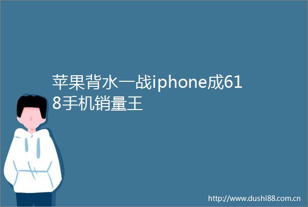 苹果背水一战iphone成618手机销量王