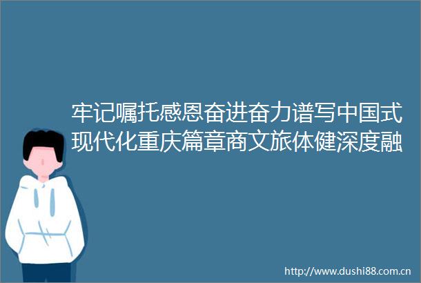 牢记嘱托感恩奋进奋力谱写式现代化重庆篇章商文旅体健深度融合重庆加快培育建设国际消费中心城市