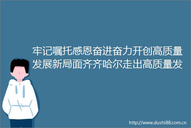 牢记嘱托感恩奋进奋力开创高质量发展新局面齐齐哈尔走出高质量发展新路子谱写鹤城全面振兴新篇章
