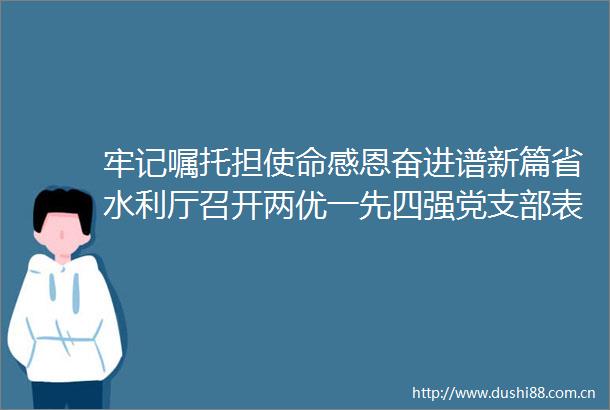 牢记嘱托担使命感恩奋进谱新篇省水利厅召开两优一先四强党支部表彰大会
