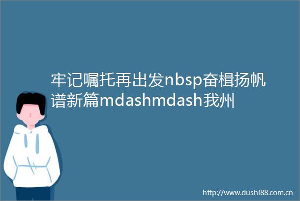牢记嘱托再出发nbsp奋楫扬帆谱新篇mdashmdash我州各县市群众热议党的二十大报告