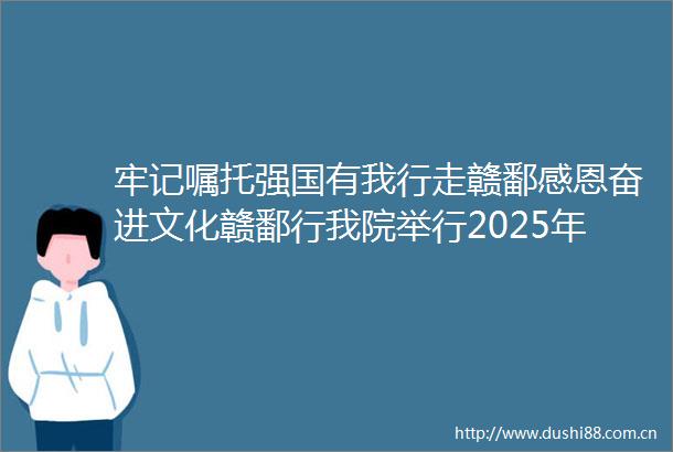 牢记嘱托强国有我行走赣鄱感恩奋进文化赣鄱行我院举行2025年暑期大思政实践活动出征仪式