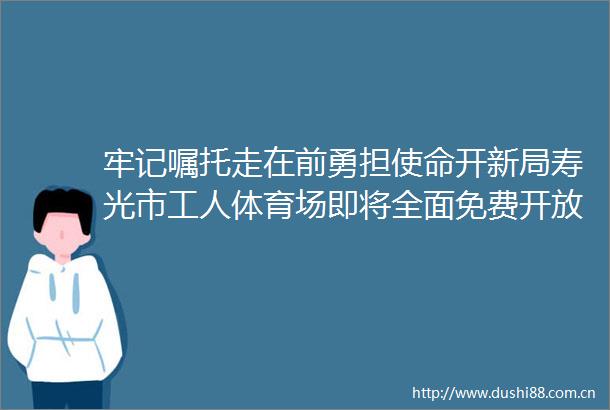 牢记嘱托走在前勇担使命开新局寿光市工人体育场即将全面免费开放