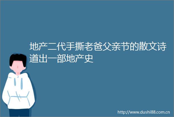 地产二代手撕老爸父亲节的散文诗道出一部地产史