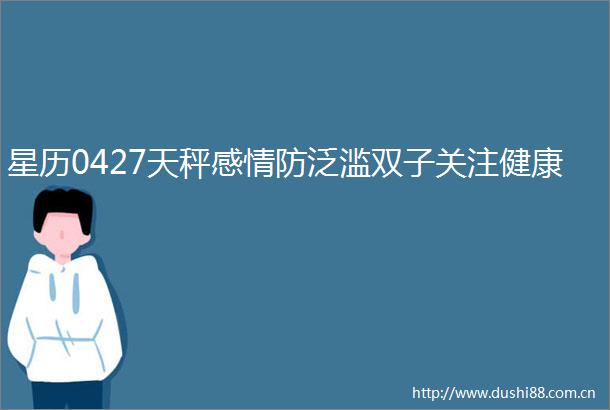 星历0427天秤感情防泛滥双子关注健康