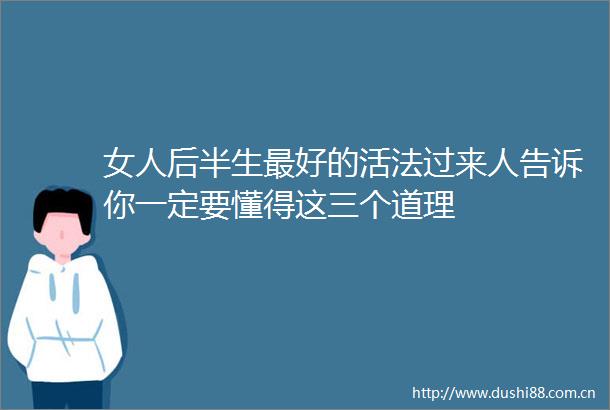 女人后半生最好的活法过来人告诉你一定要懂得这三个道理