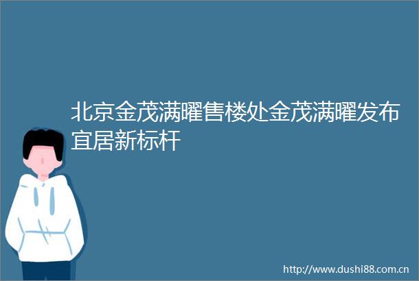 北京金茂满曜售楼处金茂满曜发布宜居新标杆