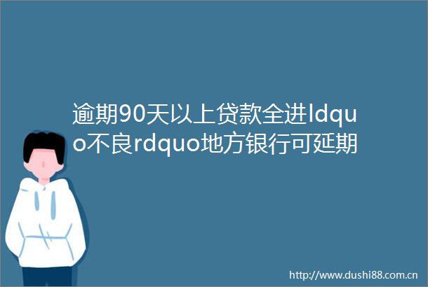 逾期90天以上全进ldquo不良rdquo地方银行可延期达标