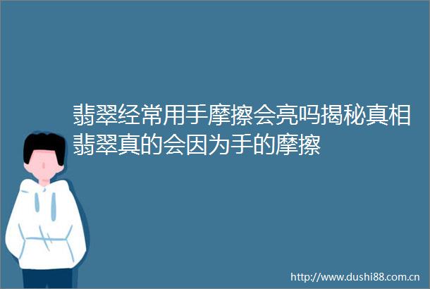 翡翠经常用手摩擦会亮吗揭秘真相翡翠真的会因为手的摩擦