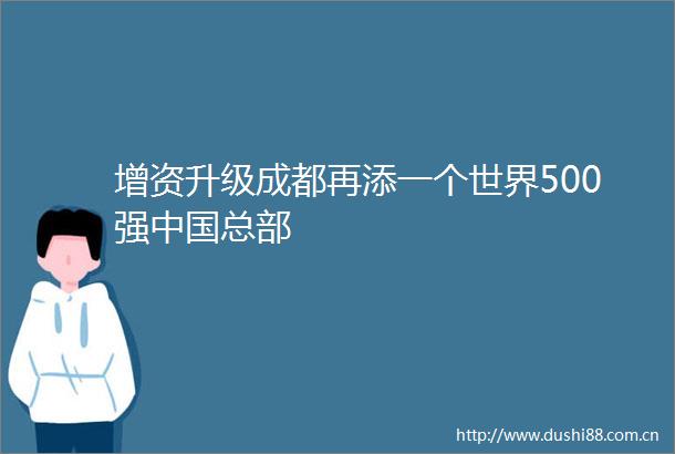 增资升级成都再添一个世界500强总部