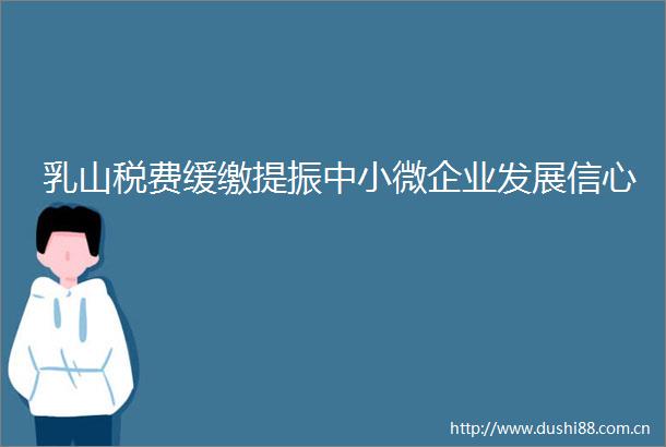 乳山税费缓缴提振中小微企业发展信心