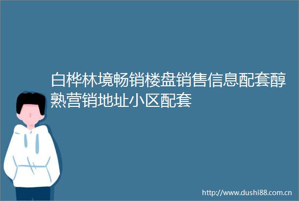 白桦林境畅销楼盘销售信息配套醇熟营销地址小区配套