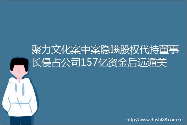 聚力文化案中案隐瞒股权代持董事长侵占公司157亿资金后远遁美国