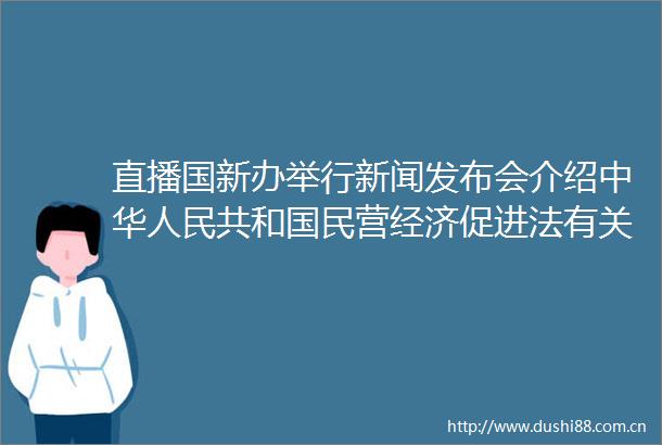 直播国新办举行新闻发布会介绍中华共和国民营经济促进法有关情况