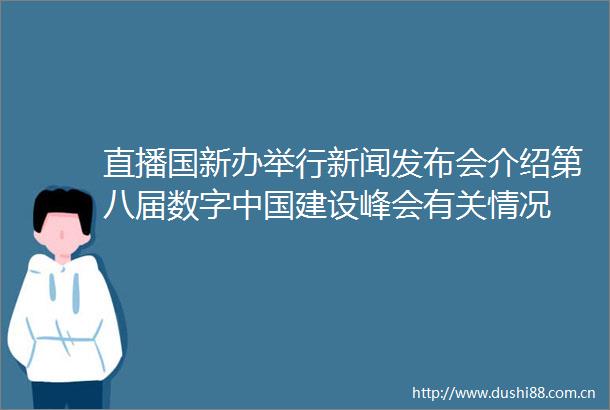 直播国新办举行新闻发布会介绍第八届数字建设峰会有关情况