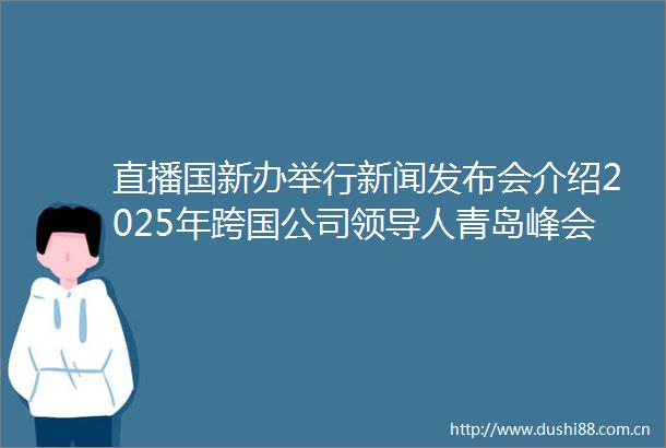 直播国新办举行新闻发布会介绍2025年跨国公司人青岛峰会有关情况