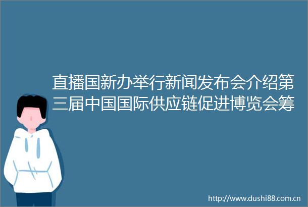 直播国新办举行新闻发布会介绍第三届国际供应链促进博览会筹备情况