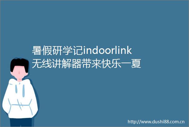 暑假研学记indoorlink无线讲解器带来快乐一夏