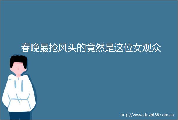 春晚最抢风头的竟然是这位女观众