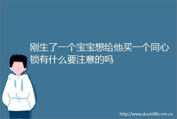 刚生了一个宝宝想给他买一个同心锁有什么要注意的吗