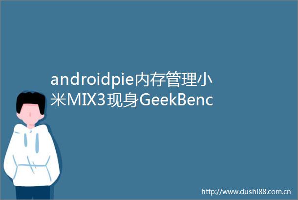 androidpie内存管理小米MIX3现身GeekBench骁龙8458G内存Android9Pie系统