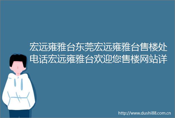 宏远雍雅台东莞宏远雍雅台售楼处电话宏远雍雅台欢迎您售楼网站详情