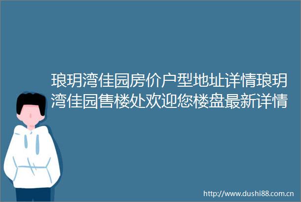 琅玥湾佳园房价户型地址详情琅玥湾佳园售楼处欢迎您楼盘最新详情
