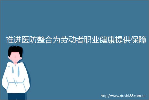 推进医防整合为劳动者职业健康提供保障