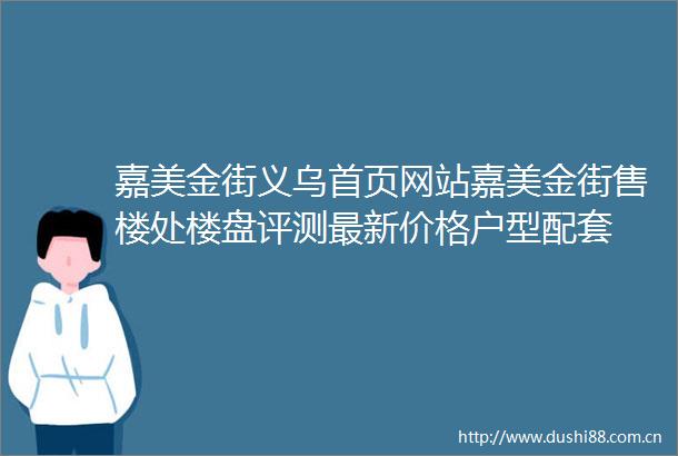 嘉美金街义乌首页网站嘉美金街售楼处楼盘评测最新价格户型配套