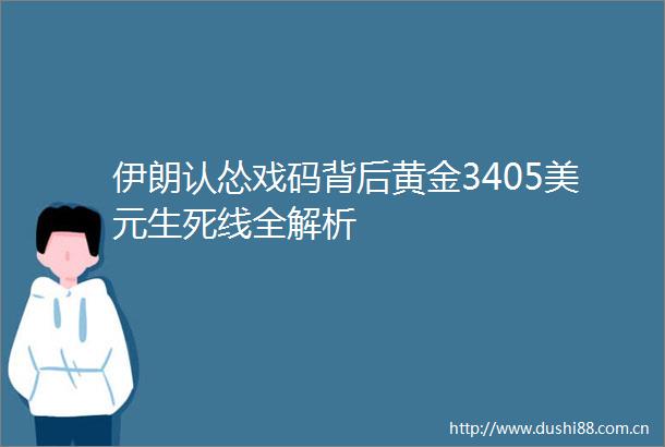 伊朗认怂戏码背后黄金3405美元生死线全解析