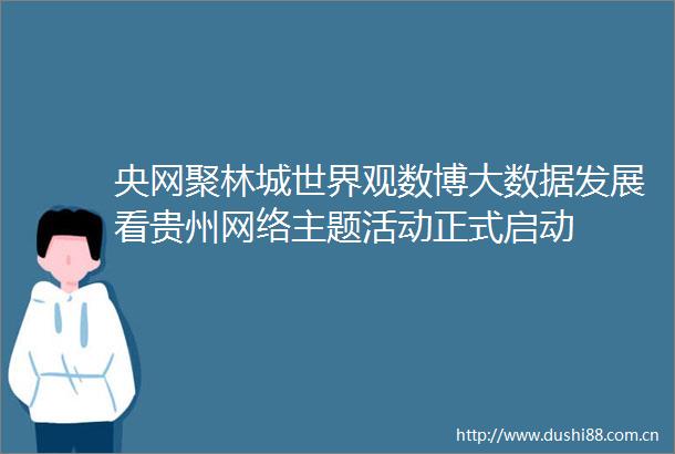 央网聚林城世界观数博大数据发展看贵州网络主题活动正式启动