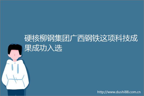 硬核柳钢集团广西钢铁这项科技成果成功入选