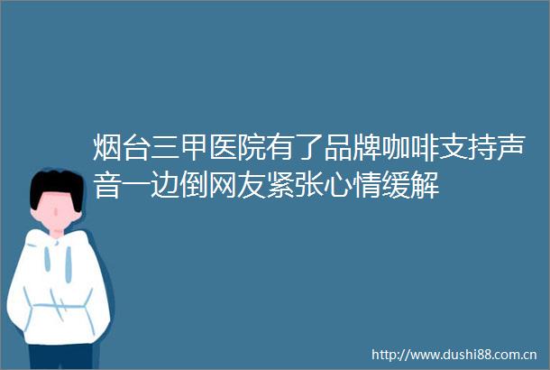烟台三甲医院有了品牌咖啡支持声音一边倒网友紧张心情缓解