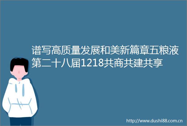 谱写高质量发展和美新篇章五粮液第二十八届1218共商共建共享大会举行