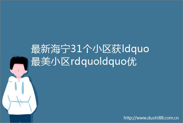 最新海宁31个小区获ldquo最美小区rdquoldquo优秀小区rdquoldquo风尚小区rdquo有你家吗