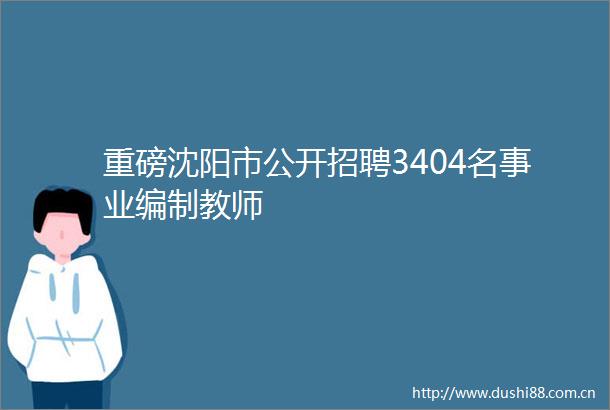 重磅沈阳市公开招聘3404名事业编制教师