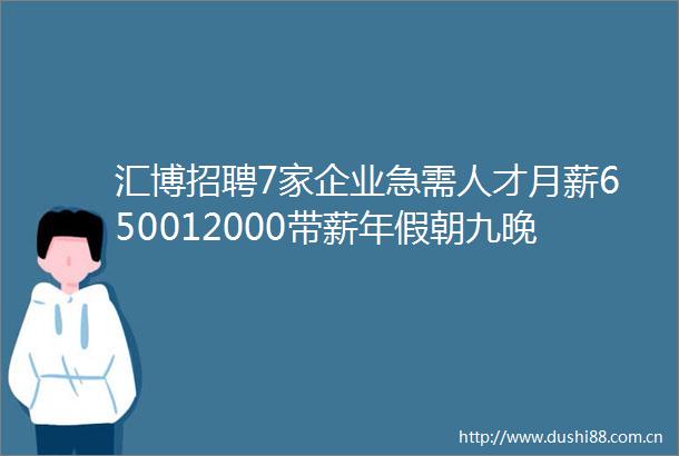 汇博招聘7家企业急需人才月薪650012000带薪年假朝九晚五试用期买五险求职请进早看早就业