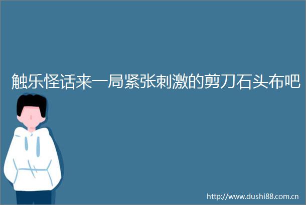 触乐怪话来一局紧张刺激的剪刀石头布吧