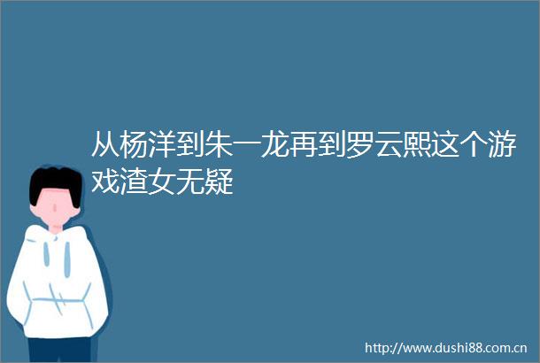 从杨洋到朱一龙再到罗云熙这个游戏渣女无疑
