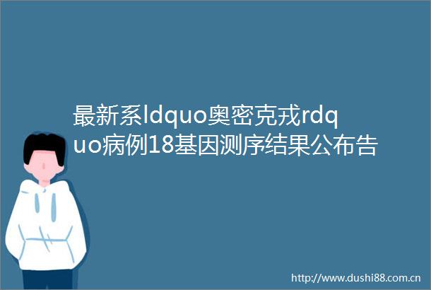 最新系ldquo奥密克戎rdquo病例18基因测序结果公布告多地春节返乡政策公布深圳两区
