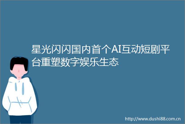 星光闪闪国内首个AI互动短剧平台重塑数字娱乐生态