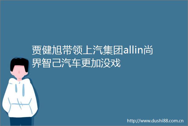 贾健旭带领上汽集团allin尚界智己汽车更加没戏